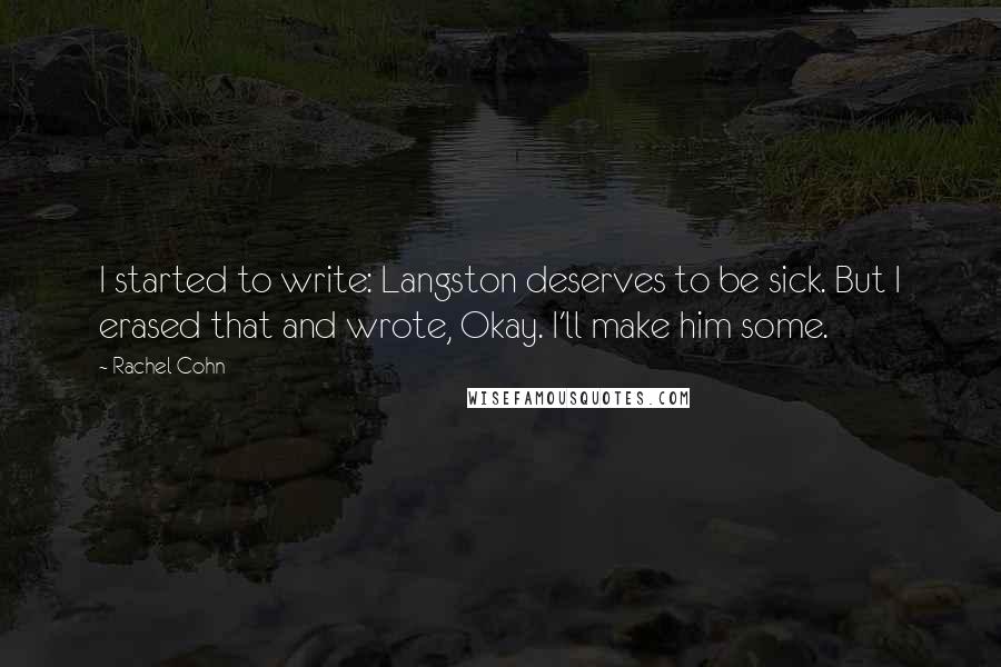 Rachel Cohn quotes: I started to write: Langston deserves to be sick. But I erased that and wrote, Okay. I'll make him some.