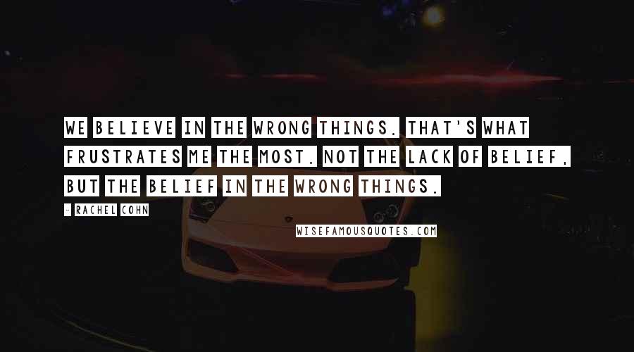 Rachel Cohn quotes: We believe in the wrong things. That's what frustrates me the most. Not the lack of belief, but the belief in the wrong things.