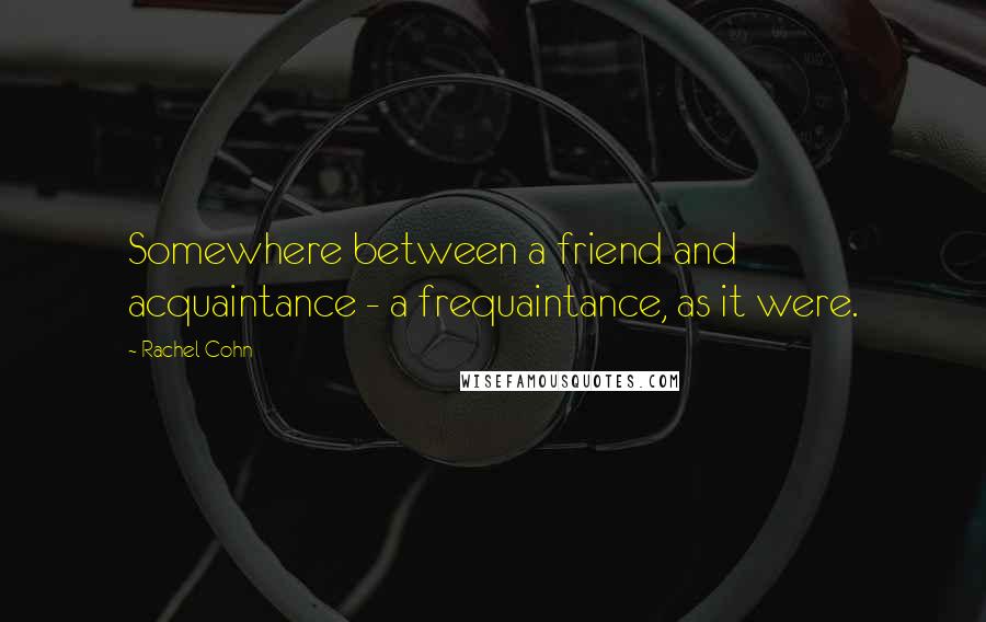 Rachel Cohn quotes: Somewhere between a friend and acquaintance - a frequaintance, as it were.
