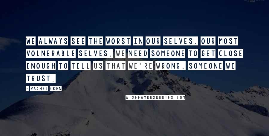 Rachel Cohn quotes: We always see the worst in our selves. Our most volnerable selves. We need someone to get close enough to tell us that we're wrong. Someone we trust.