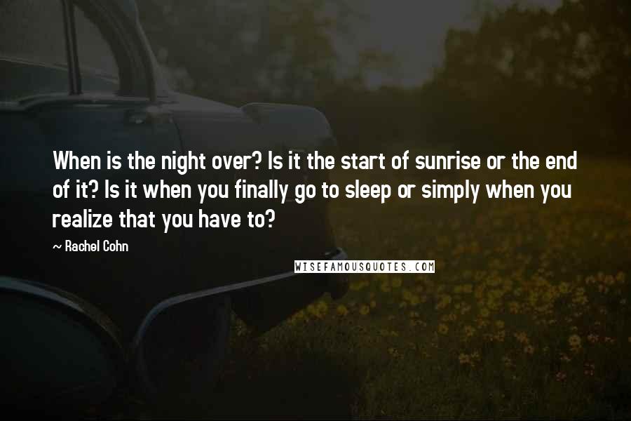 Rachel Cohn quotes: When is the night over? Is it the start of sunrise or the end of it? Is it when you finally go to sleep or simply when you realize that