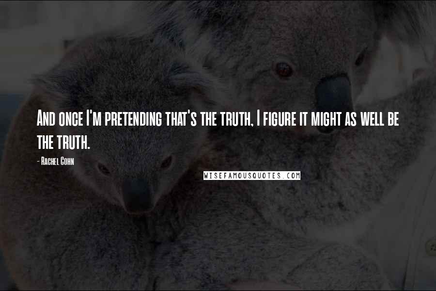 Rachel Cohn quotes: And once I'm pretending that's the truth, I figure it might as well be the truth.