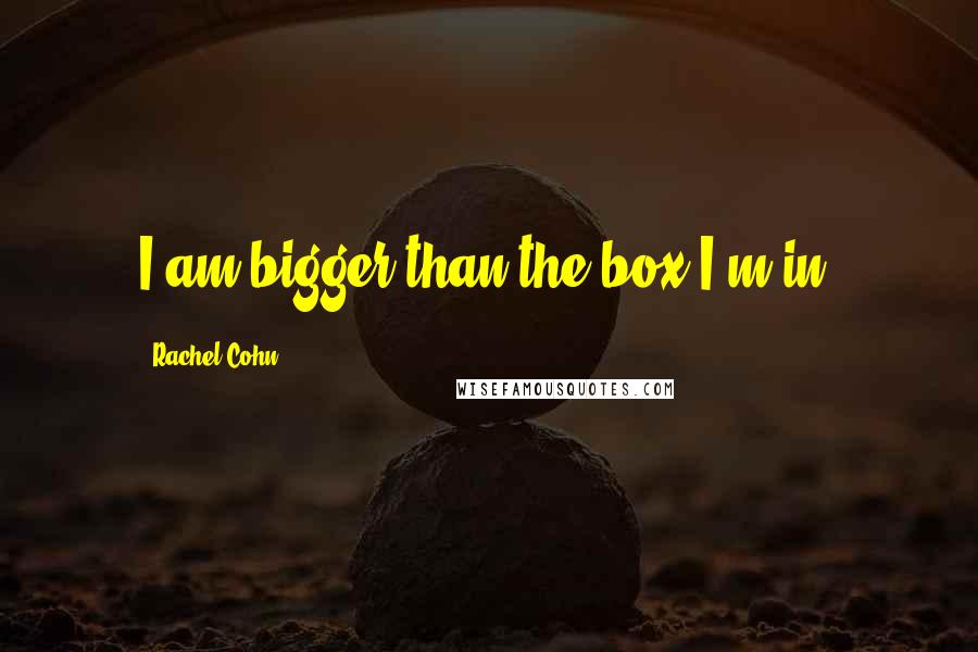 Rachel Cohn quotes: I am bigger than the box I'm in.