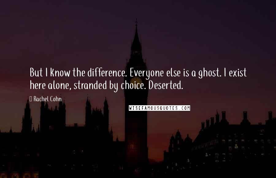 Rachel Cohn quotes: But I know the difference. Everyone else is a ghost. I exist here alone, stranded by choice. Deserted.