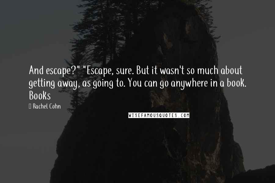 Rachel Cohn quotes: And escape?" "Escape, sure. But it wasn't so much about getting away, as going to. You can go anywhere in a book. Books