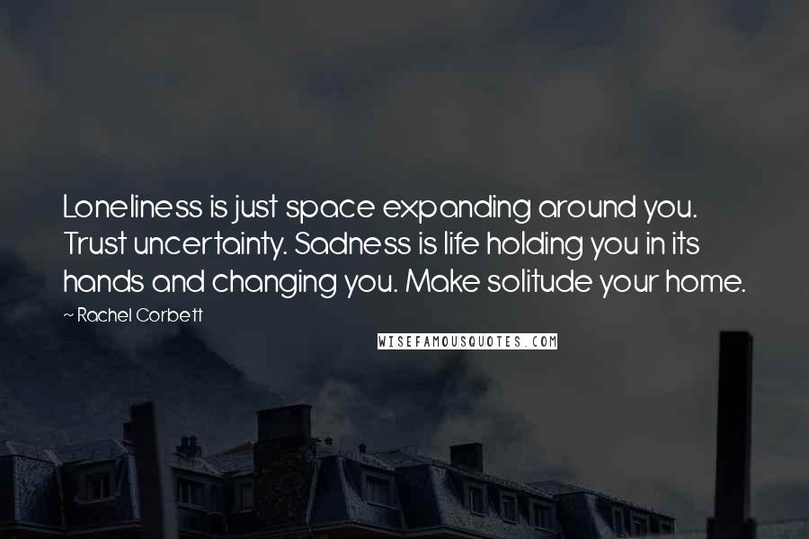Rachel Corbett quotes: Loneliness is just space expanding around you. Trust uncertainty. Sadness is life holding you in its hands and changing you. Make solitude your home.