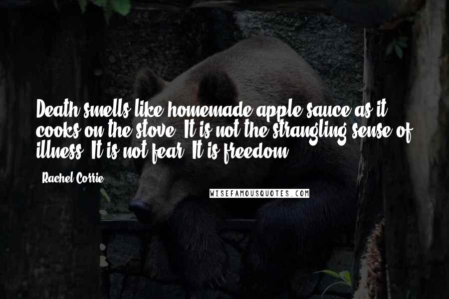 Rachel Corrie quotes: Death smells like homemade apple sauce as it cooks on the stove. It is not the strangling sense of illness. It is not fear. It is freedom.