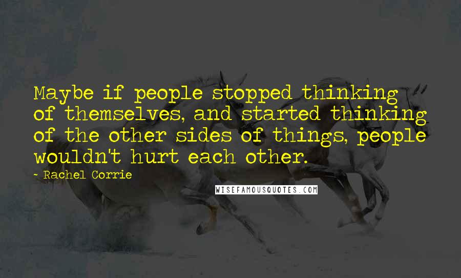 Rachel Corrie quotes: Maybe if people stopped thinking of themselves, and started thinking of the other sides of things, people wouldn't hurt each other.