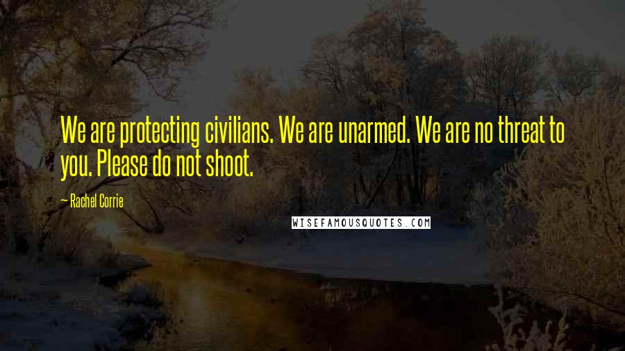 Rachel Corrie quotes: We are protecting civilians. We are unarmed. We are no threat to you. Please do not shoot.