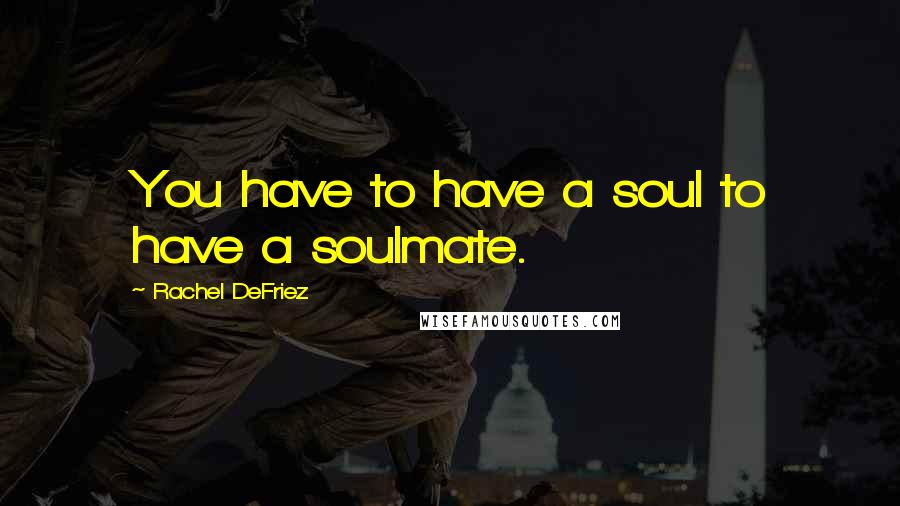 Rachel DeFriez quotes: You have to have a soul to have a soulmate.