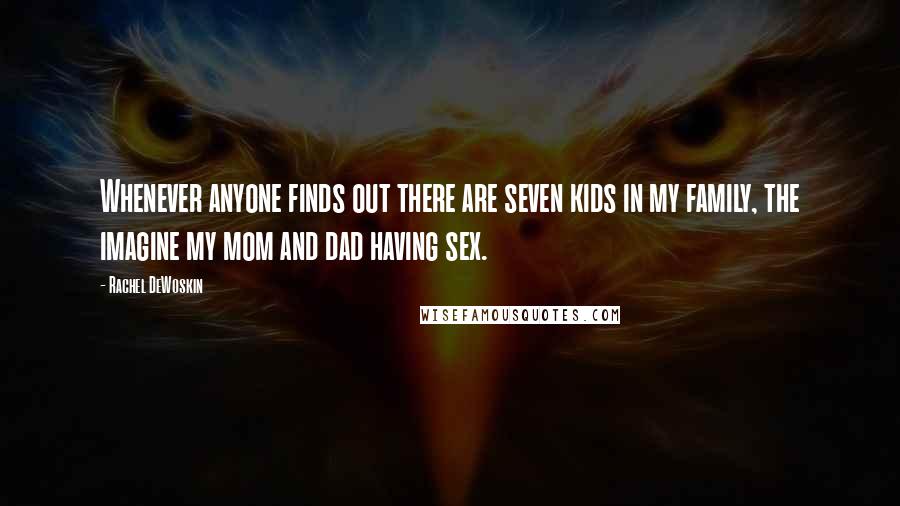 Rachel DeWoskin quotes: Whenever anyone finds out there are seven kids in my family, the imagine my mom and dad having sex.