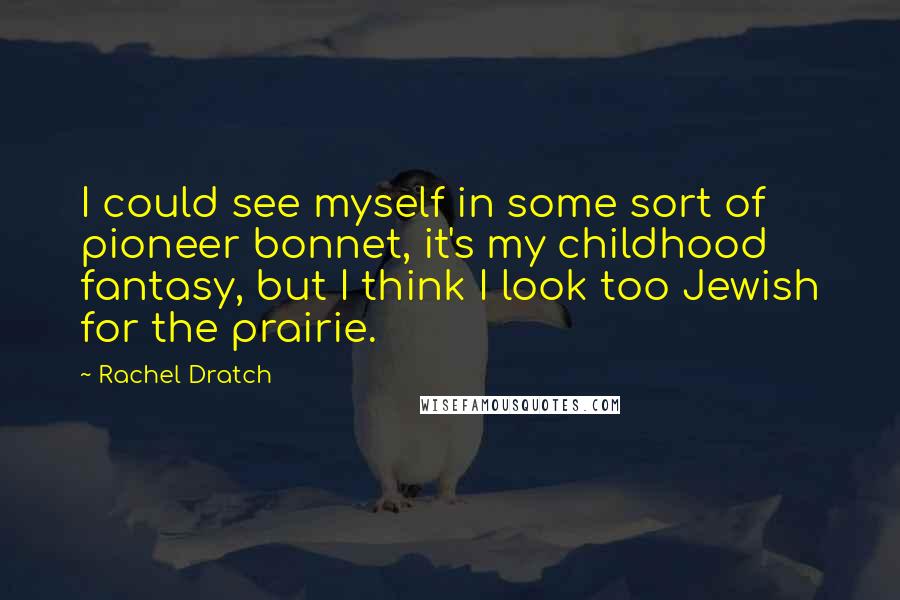 Rachel Dratch quotes: I could see myself in some sort of pioneer bonnet, it's my childhood fantasy, but I think I look too Jewish for the prairie.