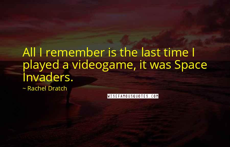 Rachel Dratch quotes: All I remember is the last time I played a videogame, it was Space Invaders.