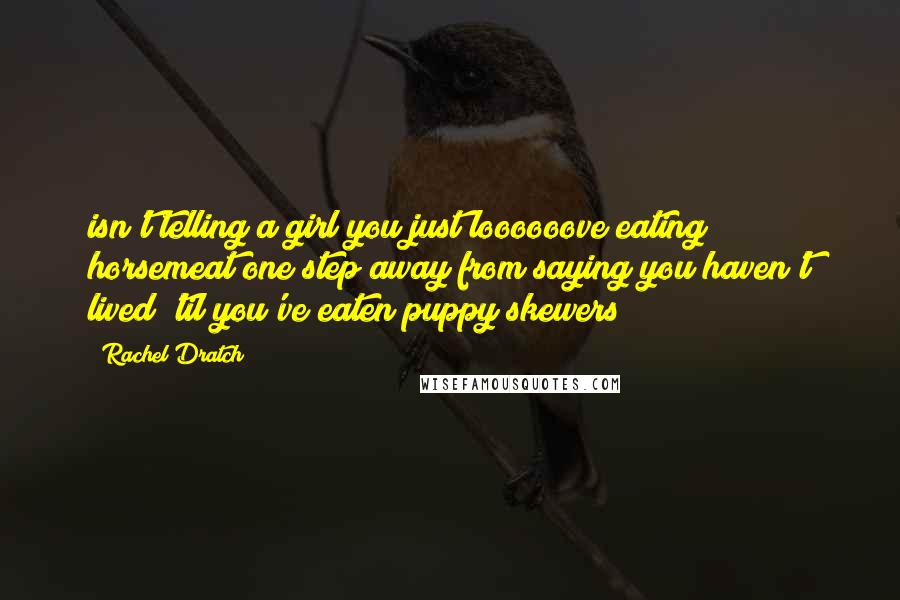 Rachel Dratch quotes: isn't telling a girl you just loooooove eating horsemeat one step away from saying you haven't lived 'til you've eaten puppy skewers?