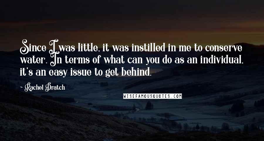 Rachel Dratch quotes: Since I was little, it was instilled in me to conserve water. In terms of what can you do as an individual, it's an easy issue to get behind.