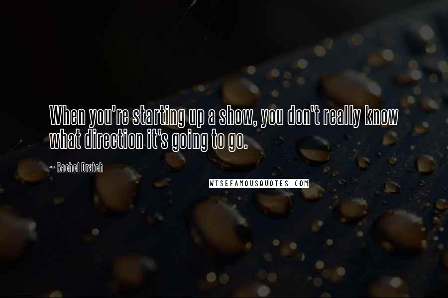 Rachel Dratch quotes: When you're starting up a show, you don't really know what direction it's going to go.