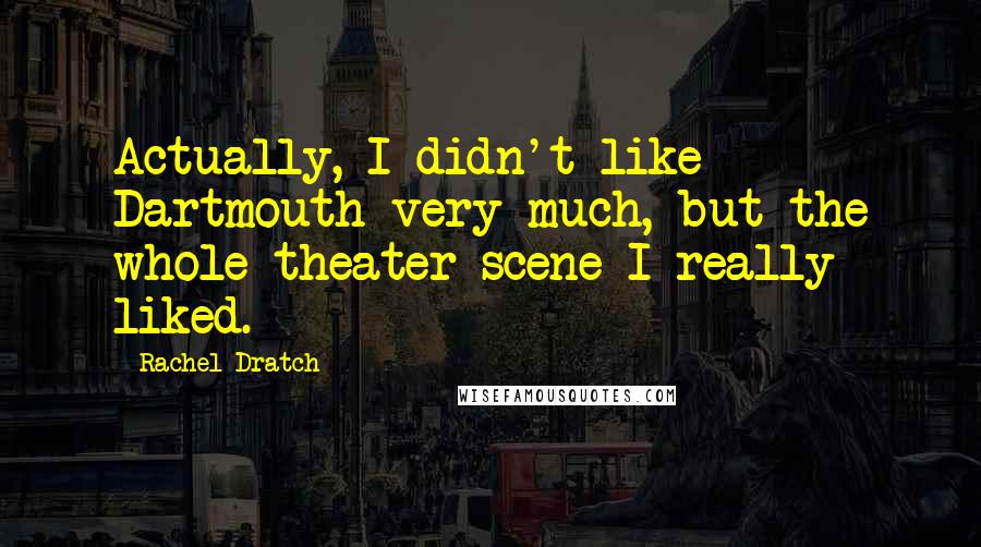 Rachel Dratch quotes: Actually, I didn't like Dartmouth very much, but the whole theater scene I really liked.