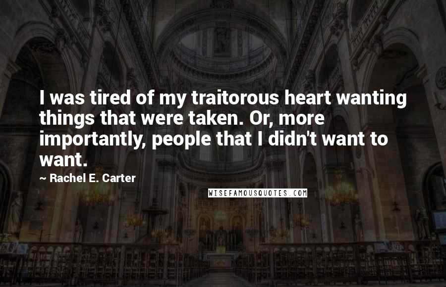 Rachel E. Carter quotes: I was tired of my traitorous heart wanting things that were taken. Or, more importantly, people that I didn't want to want.