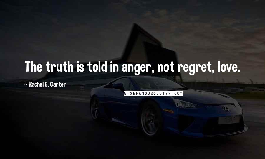 Rachel E. Carter quotes: The truth is told in anger, not regret, love.