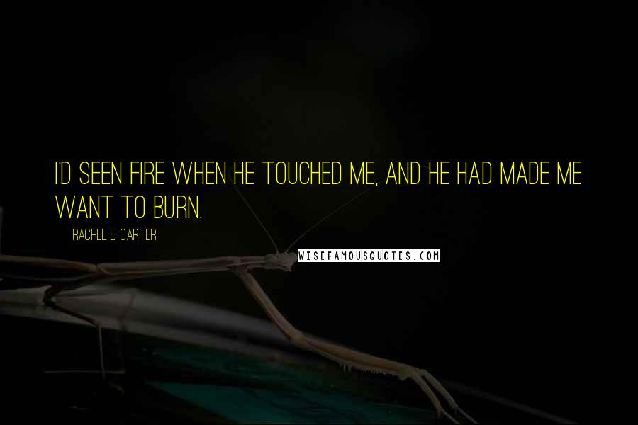 Rachel E. Carter quotes: I'd seen fire when he touched me, and he had made me want to burn.