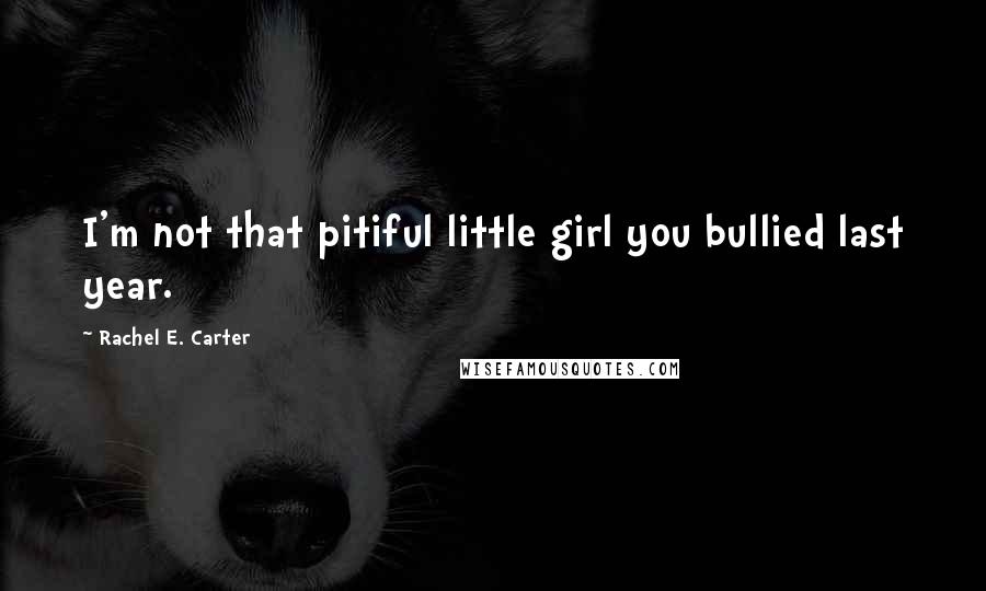 Rachel E. Carter quotes: I'm not that pitiful little girl you bullied last year.