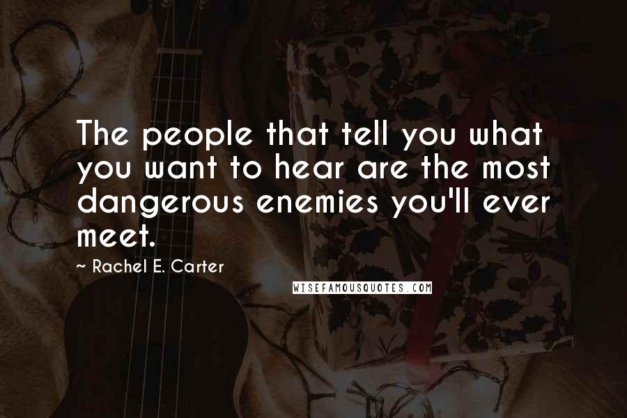 Rachel E. Carter quotes: The people that tell you what you want to hear are the most dangerous enemies you'll ever meet.