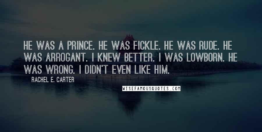 Rachel E. Carter quotes: He was a prince. He was fickle. He was rude. He was arrogant. I knew better. I was lowborn. He was WRONG. I didn't even like him.
