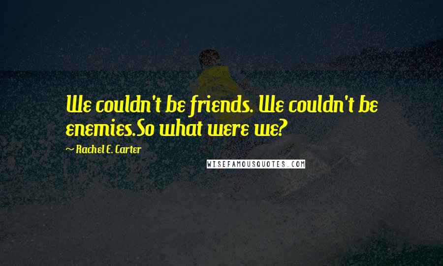 Rachel E. Carter quotes: We couldn't be friends. We couldn't be enemies.So what were we?