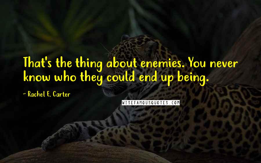 Rachel E. Carter quotes: That's the thing about enemies. You never know who they could end up being.