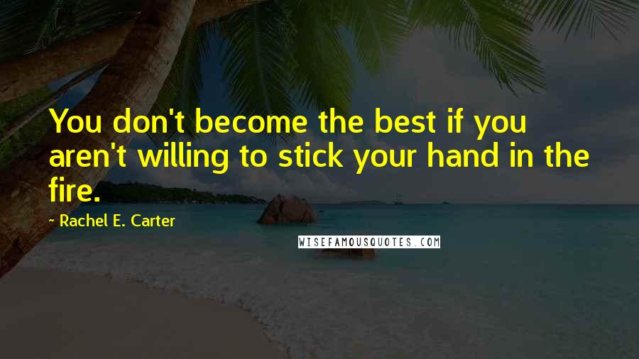 Rachel E. Carter quotes: You don't become the best if you aren't willing to stick your hand in the fire.