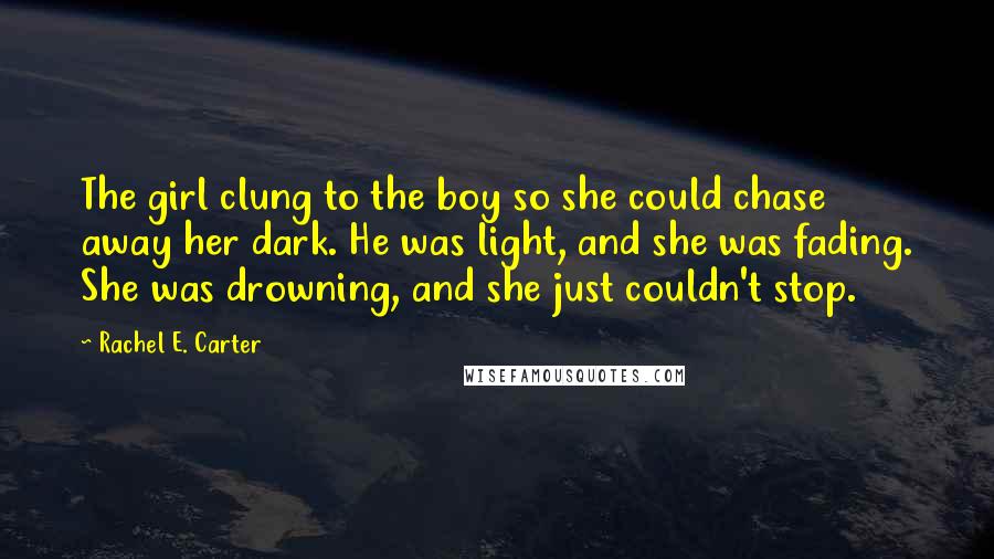 Rachel E. Carter quotes: The girl clung to the boy so she could chase away her dark. He was light, and she was fading. She was drowning, and she just couldn't stop.