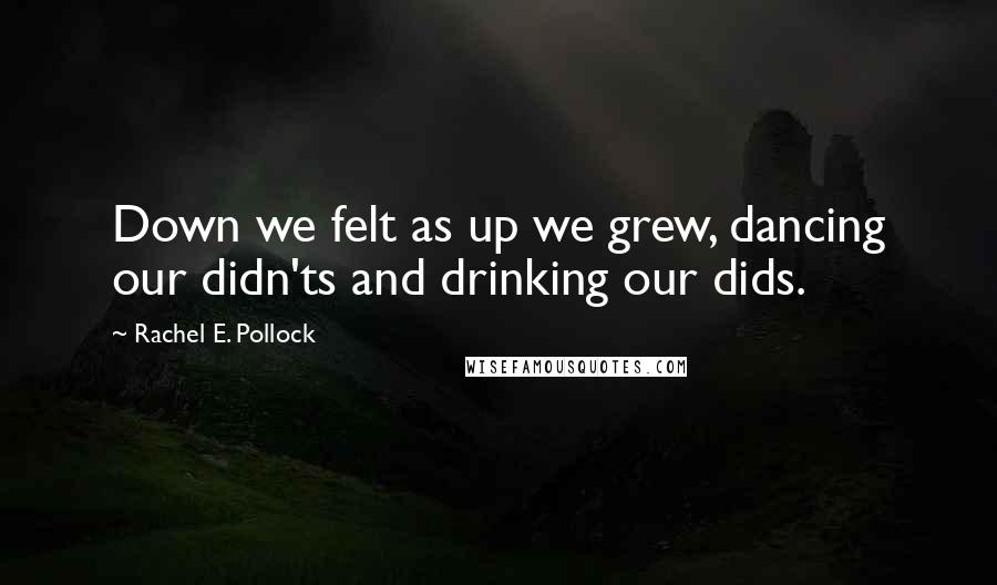 Rachel E. Pollock quotes: Down we felt as up we grew, dancing our didn'ts and drinking our dids.