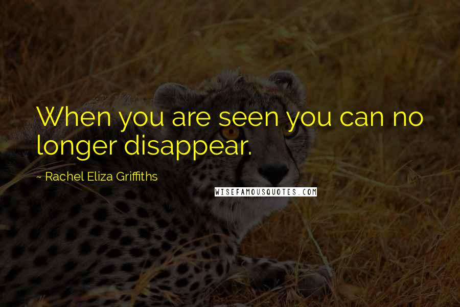 Rachel Eliza Griffiths quotes: When you are seen you can no longer disappear.