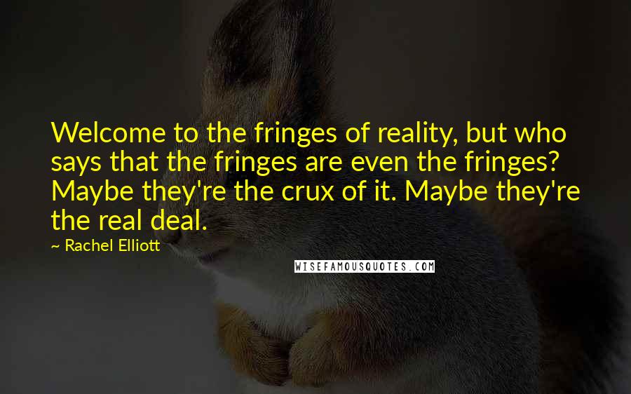 Rachel Elliott quotes: Welcome to the fringes of reality, but who says that the fringes are even the fringes? Maybe they're the crux of it. Maybe they're the real deal.