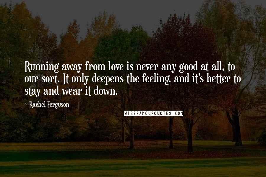 Rachel Ferguson quotes: Running away from love is never any good at all, to our sort. It only deepens the feeling, and it's better to stay and wear it down.