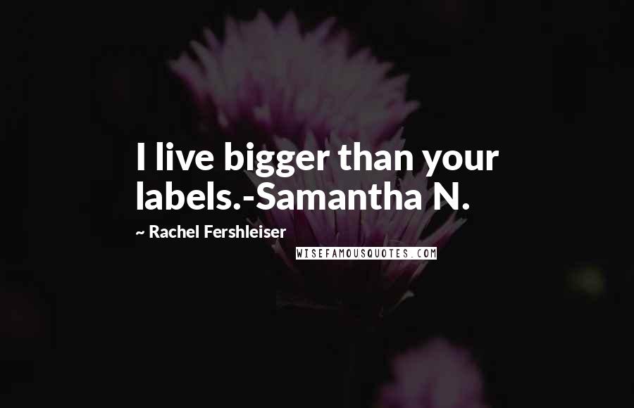 Rachel Fershleiser quotes: I live bigger than your labels.-Samantha N.