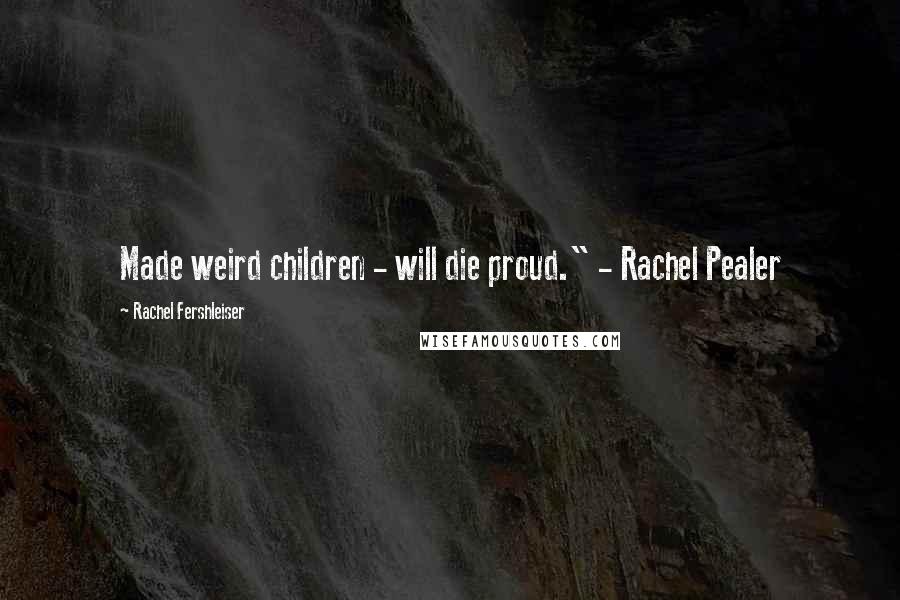 Rachel Fershleiser quotes: Made weird children - will die proud." - Rachel Pealer