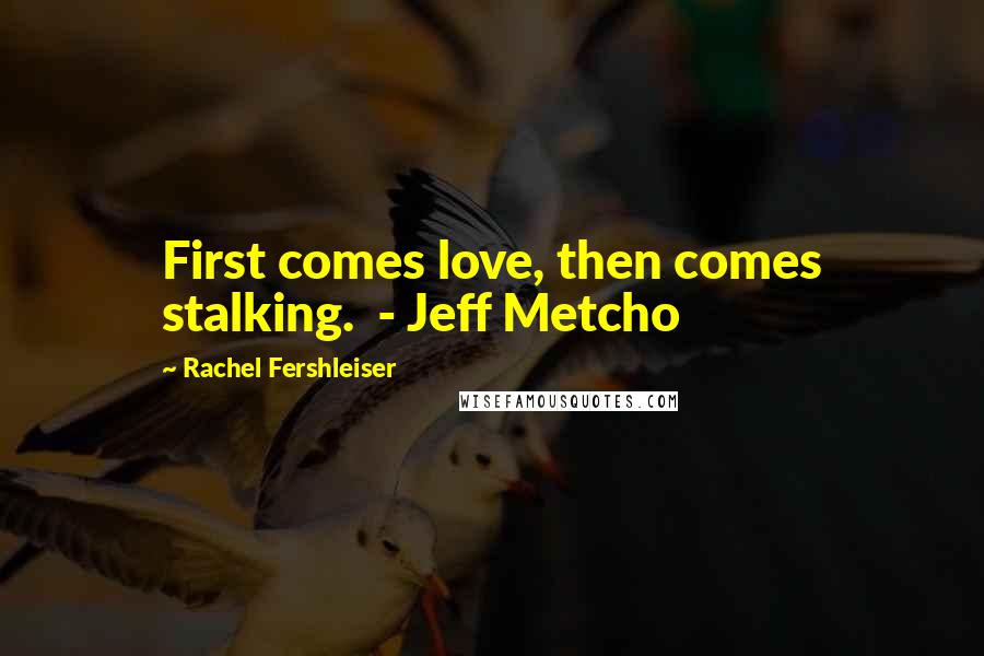 Rachel Fershleiser quotes: First comes love, then comes stalking. - Jeff Metcho