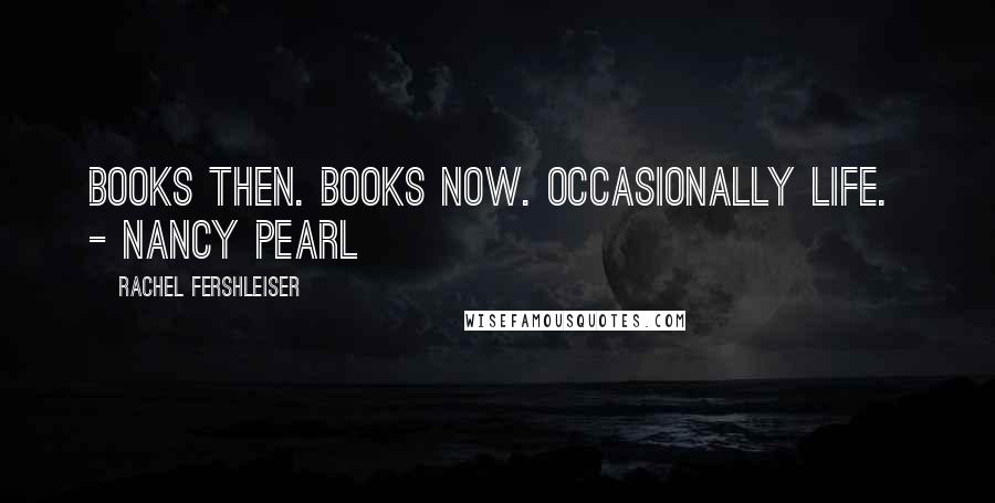 Rachel Fershleiser quotes: Books then. Books now. Occasionally life. - Nancy Pearl