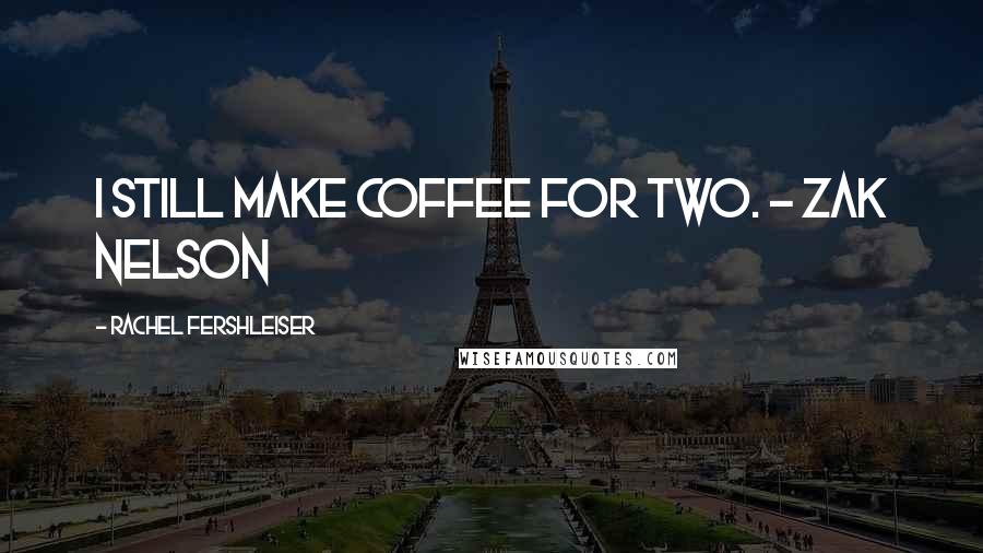 Rachel Fershleiser quotes: I still make coffee for two. - Zak Nelson