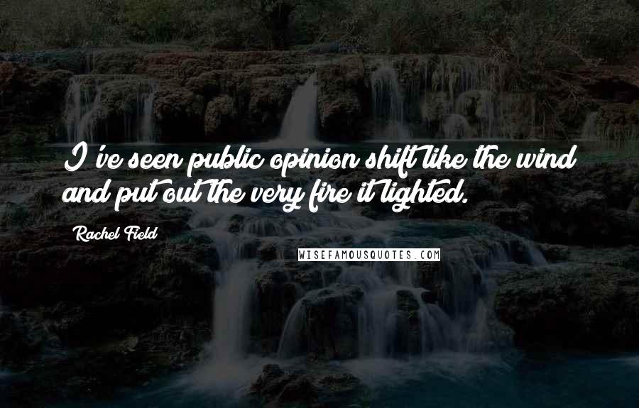 Rachel Field quotes: I've seen public opinion shift like the wind and put out the very fire it lighted.