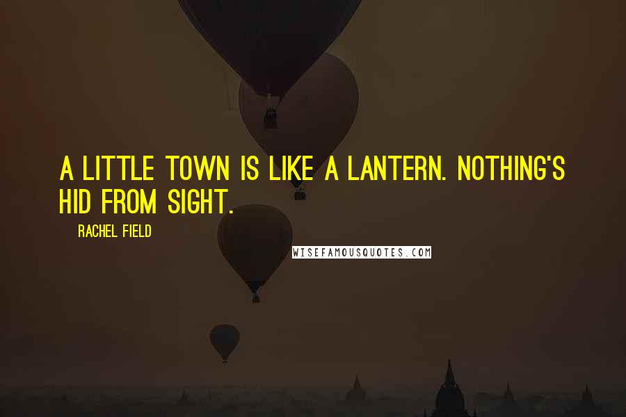 Rachel Field quotes: A little town is like a lantern. Nothing's hid from sight.