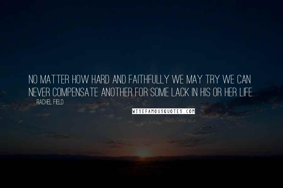 Rachel Field quotes: No matter how hard and faithfully we may try we can never compensate another for some lack in his or her life. Rachel Field quotes: No matter how hard and faithfully we may try we can never compensate another for some lack in his or her life.