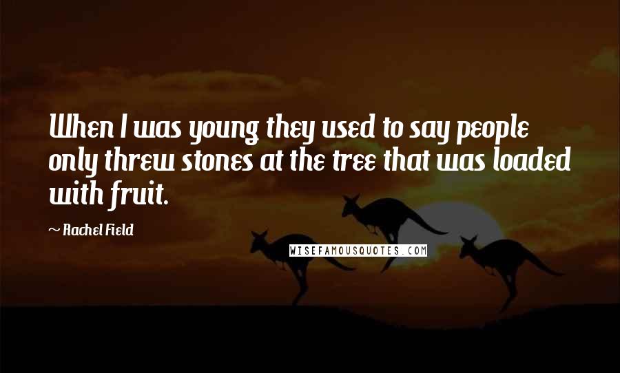 Rachel Field quotes: When I was young they used to say people only threw stones at the tree that was loaded with fruit.