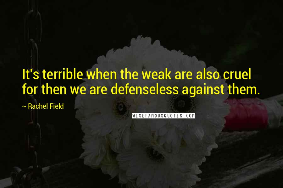 Rachel Field quotes: It's terrible when the weak are also cruel for then we are defenseless against them.