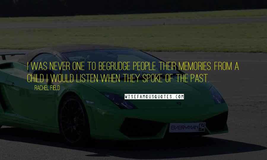 Rachel Field quotes: I was never one to begrudge people their memories. From a child I would listen when they spoke of the past.