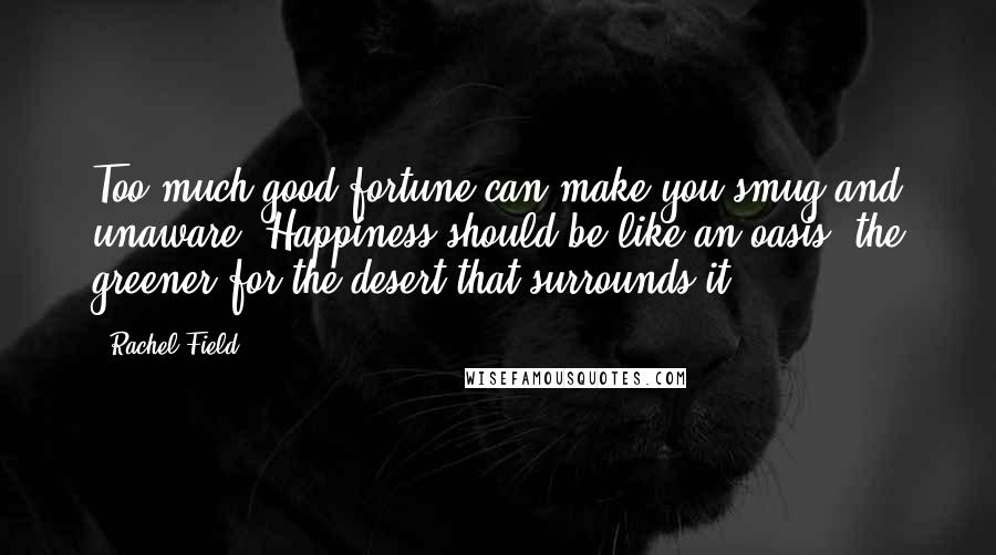 Rachel Field quotes: Too much good fortune can make you smug and unaware. Happiness should be like an oasis, the greener for the desert that surrounds it.