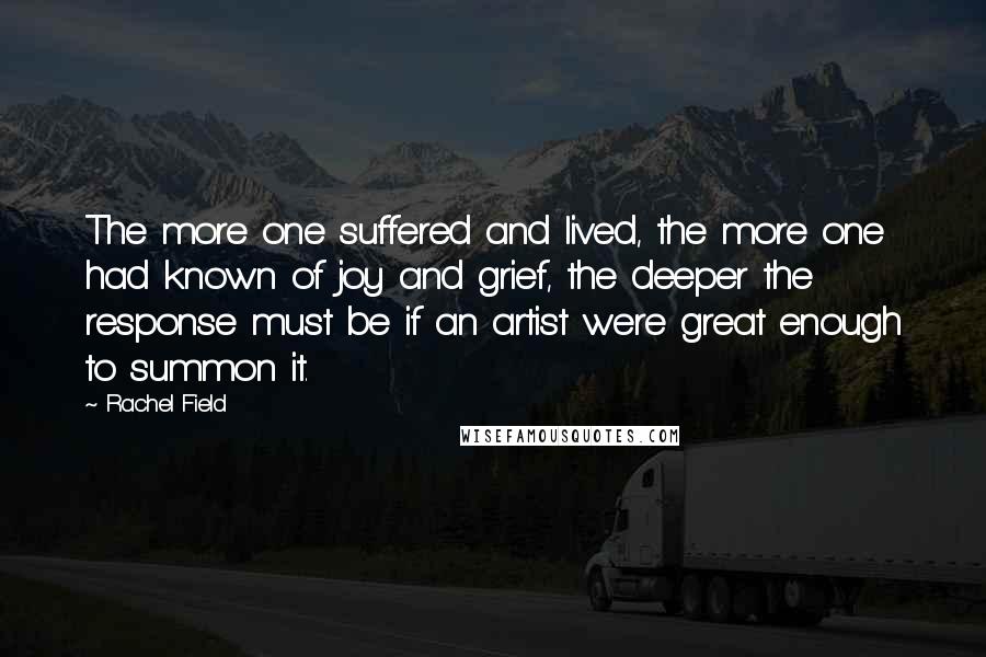 Rachel Field quotes: The more one suffered and lived, the more one had known of joy and grief, the deeper the response must be if an artist were great enough to summon it.