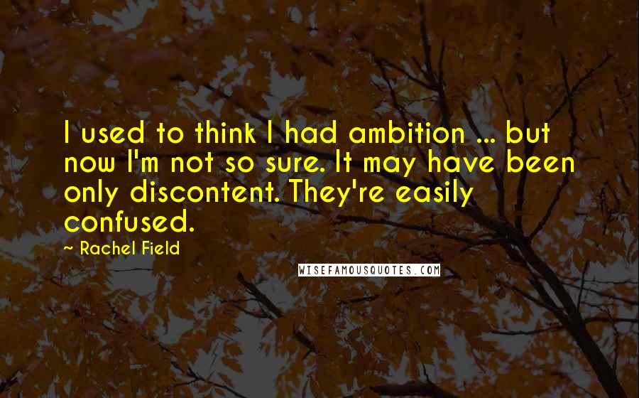 Rachel Field quotes: I used to think I had ambition ... but now I'm not so sure. It may have been only discontent. They're easily confused.