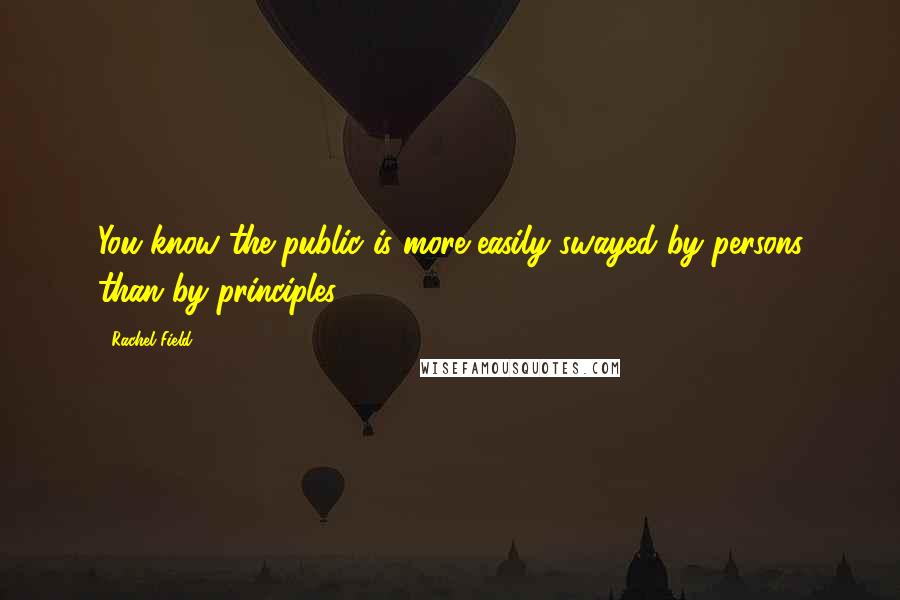 Rachel Field quotes: You know the public is more easily swayed by persons than by principles.